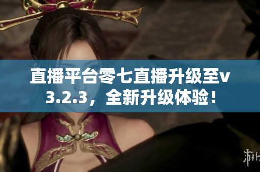 直播平台零七直播升级至v3.2.3，全新升级体验！