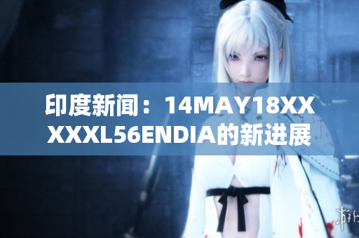 印度新闻：14MAY18XXXXXL56ENDIA的新进展