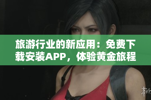 旅游行业的新应用：免费下载安装APP，体验黄金旅程