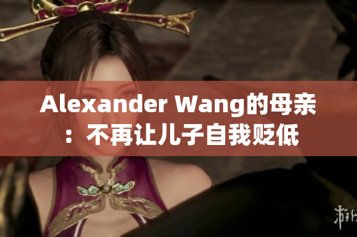 Alexander Wang的母亲：不再让儿子自我贬低