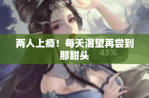 两人上瘾！每天渴望再尝到那甜头