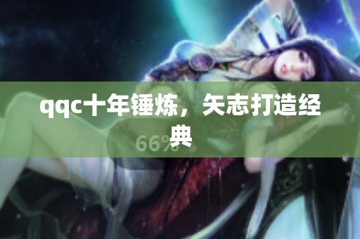qqc十年锤炼，矢志打造经典