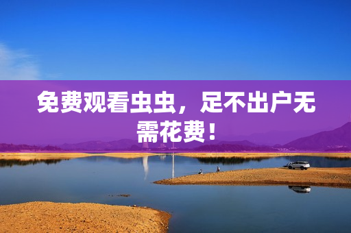 免费观看虫虫，足不出户无需花费！