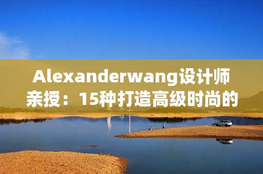 Alexanderwang设计师亲授：15种打造高级时尚的Tips