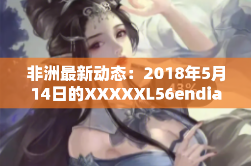 非洲最新动态：2018年5月14日的XXXXXL56endian