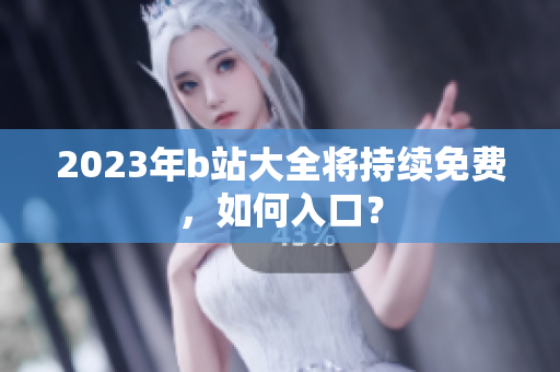 2023年b站大全将持续免费，如何入口？