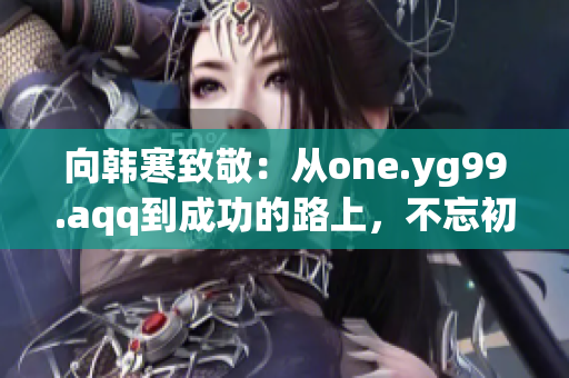 向韩寒致敬：从one.yg99.aqq到成功的路上，不忘初心