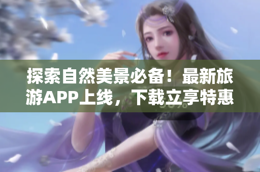探索自然美景必备！最新旅游APP上线，下载立享特惠！