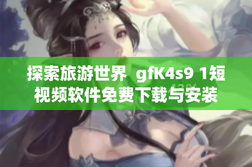 探索旅游世界  gfK4s9 1短视频软件免费下载与安装