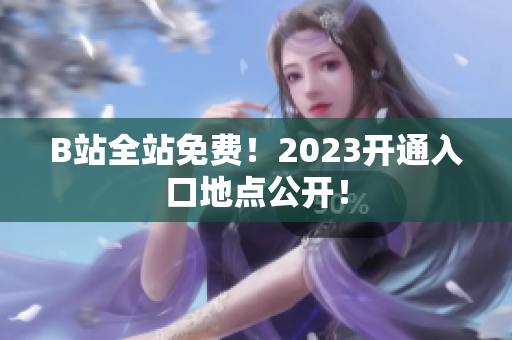 B站全站免费！2023开通入口地点公开！
