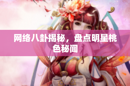 网络八卦揭秘，盘点明星桃色秘闻