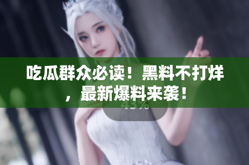 吃瓜群众必读！黑料不打烊，最新爆料来袭！