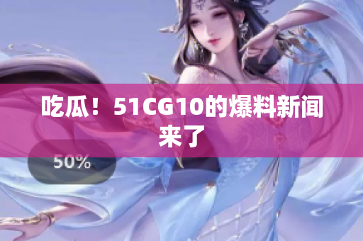 吃瓜！51CG10的爆料新闻来了