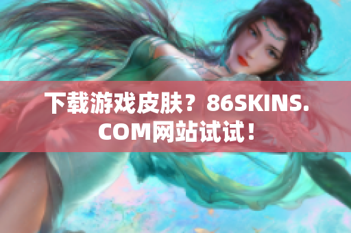 下载游戏皮肤？86SKINS.COM网站试试！
