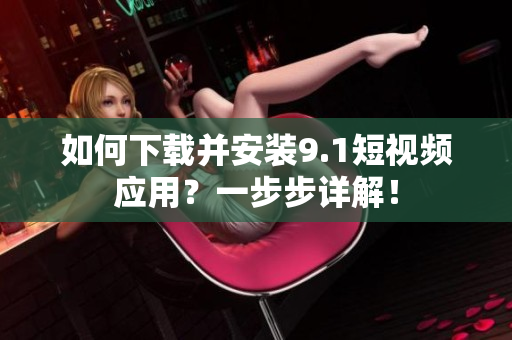 如何下载并安装9.1短视频应用？一步步详解！