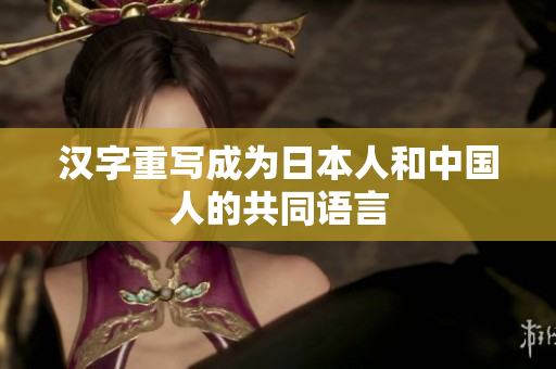 汉字重写成为日本人和中国人的共同语言