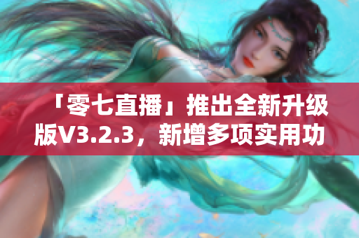 「零七直播」推出全新升级版V3.2.3，新增多项实用功能
