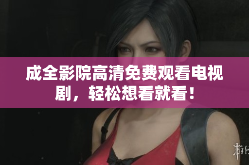 成全影院高清免费观看电视剧，轻松想看就看！