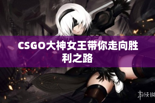 CSGO大神女王带你走向胜利之路