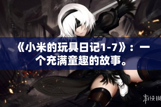 《小米的玩具日记1-7》：一个充满童趣的故事。