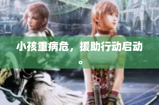 小孩重病危，援助行动启动。