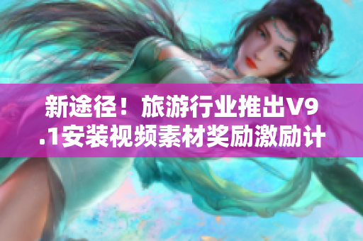 新途径！旅游行业推出V9.1安装视频素材奖励激励计划
