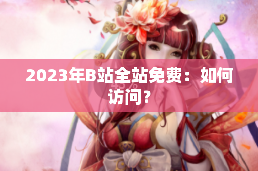 2023年B站全站免费：如何访问？