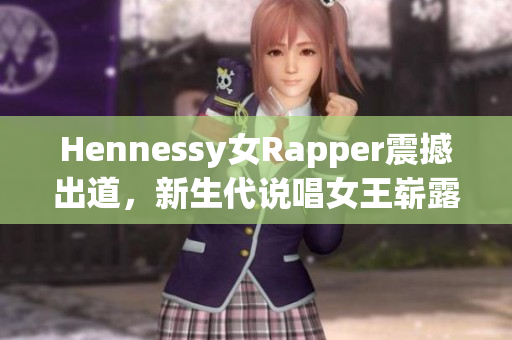 Hennessy女Rapper震撼出道，新生代说唱女王崭露头角