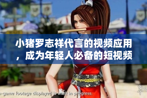 小猪罗志祥代言的视频应用，成为年轻人必备的短视频平台