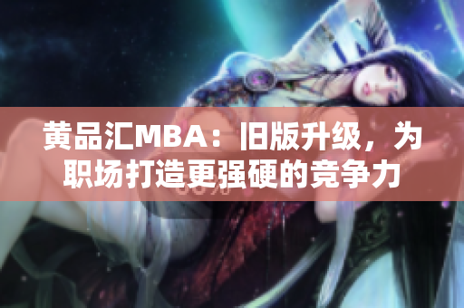 黄品汇MBA：旧版升级，为职场打造更强硬的竞争力