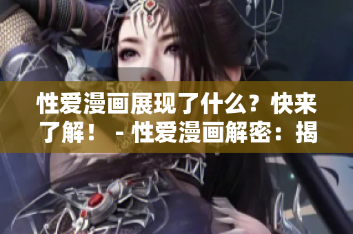 性爱漫画展现了什么？快来了解！ - 性爱漫画解密：揭秘其中秘密