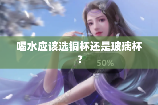 喝水应该选铜杯还是玻璃杯？