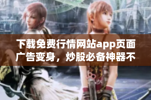 下载免费行情网站app页面广告变身，炒股必备神器不容错过