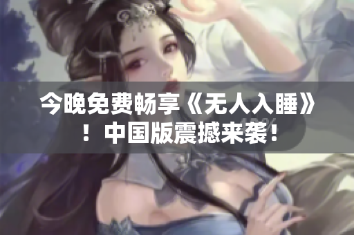 今晚免费畅享《无人入睡》！中国版震撼来袭！