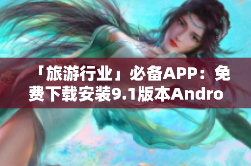 「旅游行业」必备APP：免费下载安装9.1版本Android