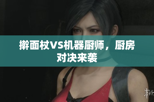 擀面杖VS机器厨师，厨房对决来袭