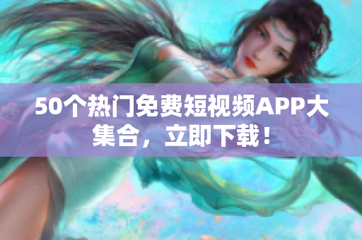 50个热门免费短视频APP大集合，立即下载！