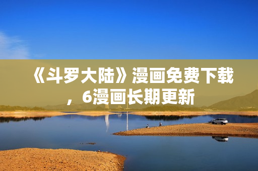 《斗罗大陆》漫画免费下载，6漫画长期更新