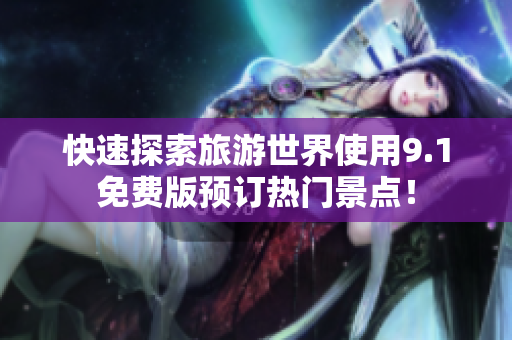 快速探索旅游世界使用9.1免费版预订热门景点！