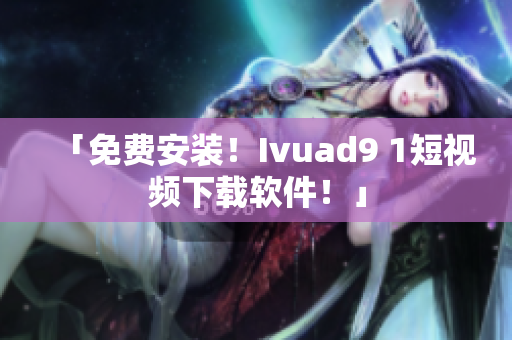 「免费安装！Ivuad9 1短视频下载软件！」