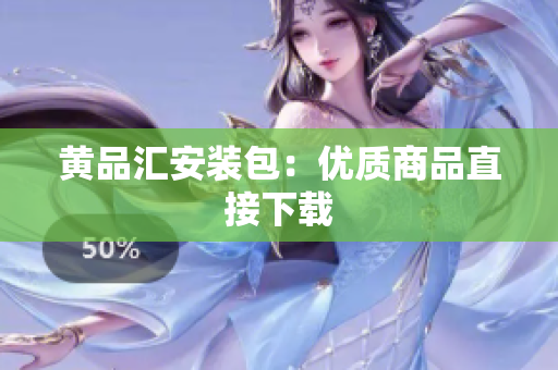 黄品汇安装包：优质商品直接下载