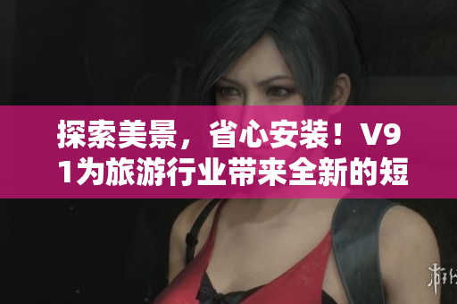 探索美景，省心安装！V9 1为旅游行业带来全新的短视频素材