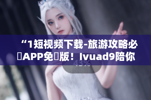 “1短视频下载-旅游攻略必備APP免費版！Ivuad9陪你遊遍全球！”