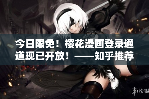 今日限免！樱花漫画登录通道现已开放！——知乎推荐