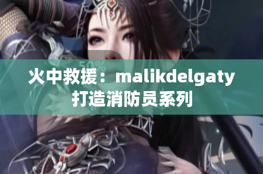 火中救援：malikdelgaty打造消防员系列
