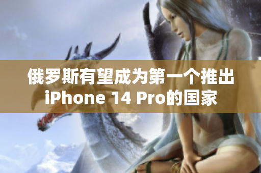 俄罗斯有望成为第一个推出iPhone 14 Pro的国家