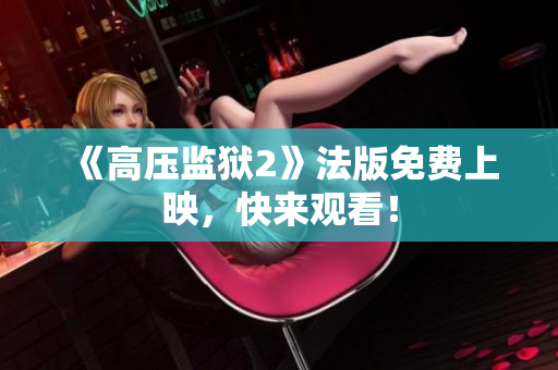 《高压监狱2》法版免费上映，快来观看！