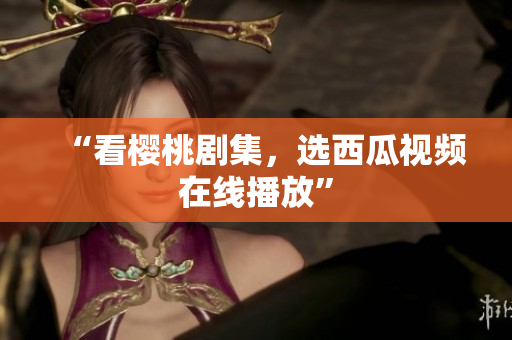 “看樱桃剧集，选西瓜视频在线播放”