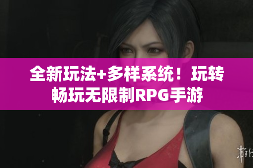全新玩法+多样系统！玩转畅玩无限制RPG手游