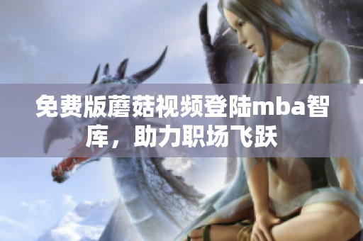 免费版蘑菇视频登陆mba智库，助力职场飞跃